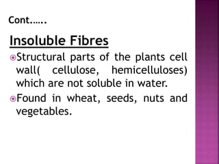 Insoluble Fibres
Structural parts of the plants cell
wall( cellulose, hemicelluloses)
which are not soluble in water.
Found in wheat, seeds, nuts and
vegetables.
 