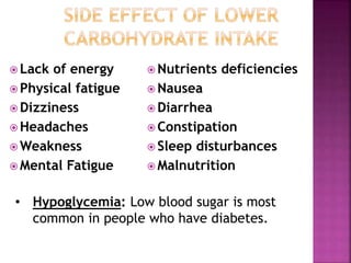  Lack of energy
 Physical fatigue
 Dizziness
 Headaches
 Weakness
 Mental Fatigue
 Nutrients deficiencies
 Nausea
 Diarrhea
 Constipation
 Sleep disturbances
 Malnutrition
• Hypoglycemia: Low blood sugar is most
common in people who have diabetes.
 