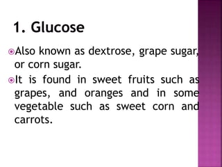 Also known as dextrose, grape sugar,
or corn sugar.
It is found in sweet fruits such as
grapes, and oranges and in some
vegetable such as sweet corn and
carrots.
 