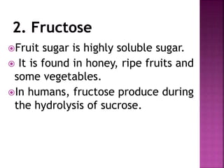 Fruit sugar is highly soluble sugar.
 It is found in honey, ripe fruits and
some vegetables.
In humans, fructose produce during
the hydrolysis of sucrose.
 