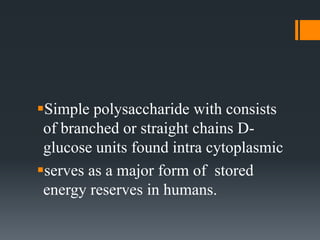 Simple polysaccharide with consists
of branched or straight chains D-
glucose units found intra cytoplasmic
serves as a major form of stored
energy reserves in humans.
 