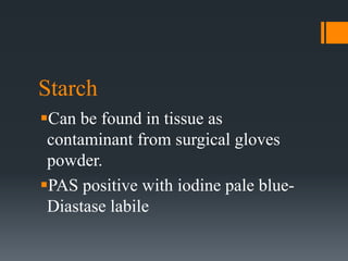 Starch
Can be found in tissue as
contaminant from surgical gloves
powder.
PAS positive with iodine pale blue-
Diastase labile
 
