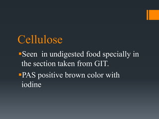 Cellulose
Seen in undigested food specially in
the section taken from GIT.
PAS positive brown color with
iodine
 