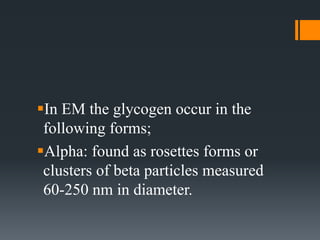 In EM the glycogen occur in the
following forms;
Alpha: found as rosettes forms or
clusters of beta particles measured
60-250 nm in diameter.
 