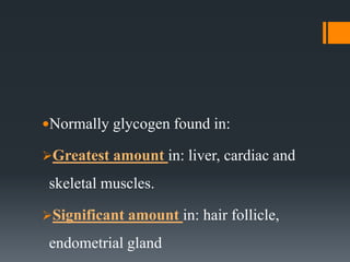 Normally glycogen found in:
Greatest amount in: liver, cardiac and
skeletal muscles.
Significant amount in: hair follicle,
endometrial gland
 