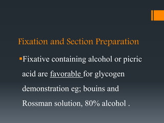 Fixation and Section Preparation
Fixative containing alcohol or picric
acid are favorable for glycogen
demonstration eg; bouins and
Rossman solution, 80% alcohol .
 