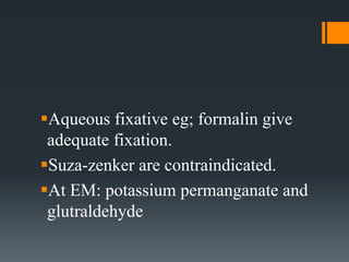 Aqueous fixative eg; formalin give
adequate fixation.
Suza-zenker are contraindicated.
At EM: potassium permanganate and
glutraldehyde
 