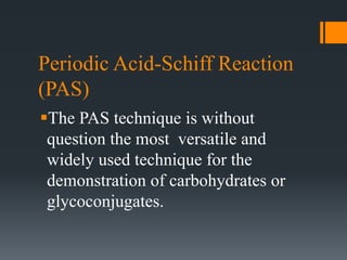 Periodic Acid-Schiff Reaction
(PAS)
The PAS technique is without
question the most versatile and
widely used technique for the
demonstration of carbohydrates or
glycoconjugates.
 