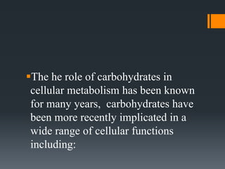 The he role of carbohydrates in
cellular metabolism has been known
for many years, carbohydrates have
been more recently implicated in a
wide range of cellular functions
including:
 