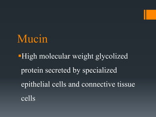 Mucin
High molecular weight glycolized
protein secreted by specialized
epithelial cells and connective tissue
cells
 