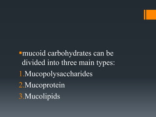 mucoid carbohydrates can be
divided into three main types:
1.Mucopolysaccharides
2.Mucoprotein
3.Mucolipids
 