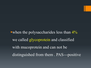 when the polysaccharides less than 4%
we called glycoprotein and classified
with mucoprotein and can not be
distinguished from them . PAS---positive
 