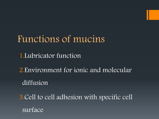 Functions of mucins
1.Lubricator function
2.Environment for ionic and molecular
diffusion
3.Cell to cell adhesion with specific cell
surface
 