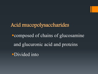 Acid mucopolysaccharides
composed of chains of glucosamine
and glucuronic acid and proteins
Divided into
 
