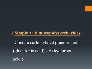 1.Simple acid mucopolysaccharides;
Contain carboxylated glucose units
(glucuronic acid) e g (hyaluronic
acid )
 