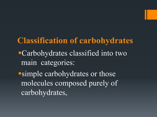 Classification of carbohydrates
Carbohydrates classified into two
main categories:
simple carbohydrates or those
molecules composed purely of
carbohydrates,
 