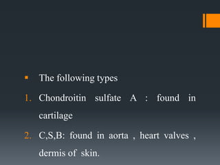  The following types
1. Chondroitin sulfate A : found in
cartilage
2. C,S,B: found in aorta , heart valves ,
dermis of skin.
 
