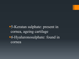 5-Keratan sulphate: present in
cornea, ageing cartilage
6-Hyaluronosulphate: found in
cornea
 