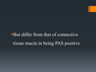 But differ from that of connective
tissue mucin in being PAS positive
 