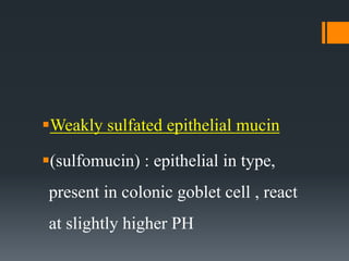 Weakly sulfated epithelial mucin
(sulfomucin) : epithelial in type,
present in colonic goblet cell , react
at slightly higher PH
 