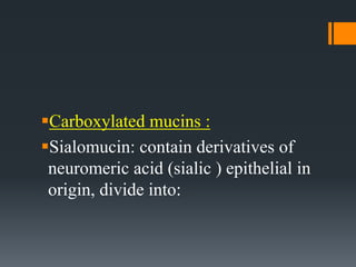 Carboxylated mucins :
Sialomucin: contain derivatives of
neuromeric acid (sialic ) epithelial in
origin, divide into:
 