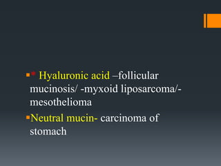 * Hyaluronic acid –follicular
mucinosis/ -myxoid liposarcoma/-
mesothelioma
Neutral mucin- carcinoma of
stomach
 
