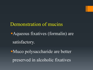 Demonstration of mucins
Aqueous fixatives (formalin) are
satisfactory.
Muco polysaccharide are better
preserved in alcoholic fixatives
 