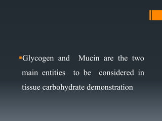 Glycogen and Mucin are the two
main entities to be considered in
tissue carbohydrate demonstration
 
