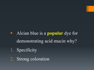  Alcian blue is a popular dye for
demonstrating acid mucin why?
1. Specificity
2. Strong coloration
 