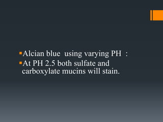Alcian blue using varying PH :
At PH 2.5 both sulfate and
carboxylate mucins will stain.
 