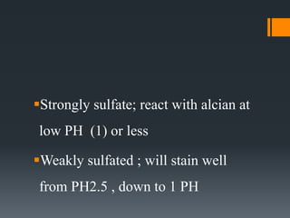 Strongly sulfate; react with alcian at
low PH (1) or less
Weakly sulfated ; will stain well
from PH2.5 , down to 1 PH
 