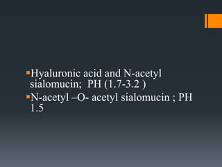 Hyaluronic acid and N-acetyl
sialomucin; PH (1.7-3.2 )
N-acetyl –O- acetyl sialomucin ; PH
1.5
 