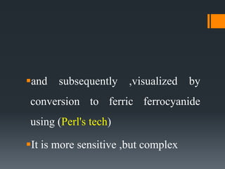 and subsequently ,visualized by
conversion to ferric ferrocyanide
using (Perl's tech)
It is more sensitive ,but complex
 