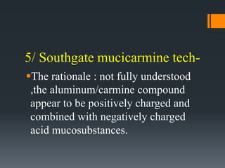 5/ Southgate mucicarmine tech-
The rationale : not fully understood
,the aluminum/carmine compound
appear to be positively charged and
combined with negatively charged
acid mucosubstances.
 