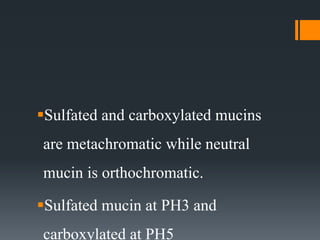Sulfated and carboxylated mucins
are metachromatic while neutral
mucin is orthochromatic.
Sulfated mucin at PH3 and
carboxylated at PH5
 