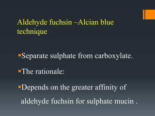 Aldehyde fuchsin –Alcian blue
technique
Separate sulphate from carboxylate.
The rationale:
Depends on the greater affinity of
aldehyde fuchsin for sulphate mucin .
 