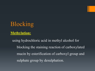 Blocking
Methylation:
using hydrochloric acid in methyl alcohol for
blocking the staining reaction of carboxylated
mucin by esterification of carboxyl group and
sulphate group by desulphation.
 