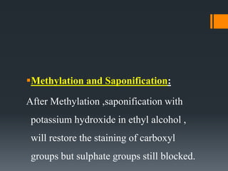 Methylation and Saponification:
After Methylation ,saponification with
potassium hydroxide in ethyl alcohol ,
will restore the staining of carboxyl
groups but sulphate groups still blocked.
 