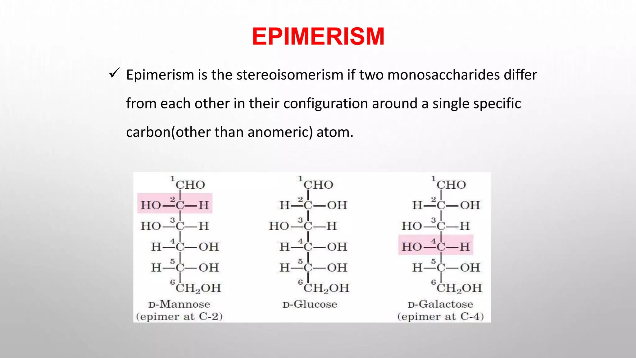 EPIMERISM
 Epimerism is the stereoisomerism if two monosaccharides differ
from each other in their configuration around a single specific
carbon(other than anomeric) atom.
 