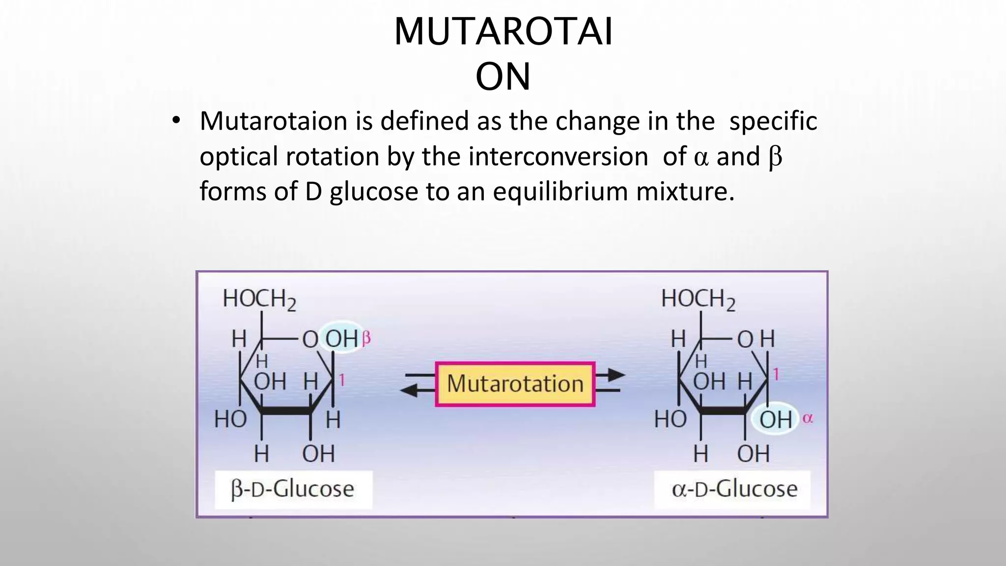 • Mutarotaion is defined as the change in the specific
optical rotation by the interconversion of α and β
forms of D glucose to an equilibrium mixture.
MUTAROTAI
ON
 