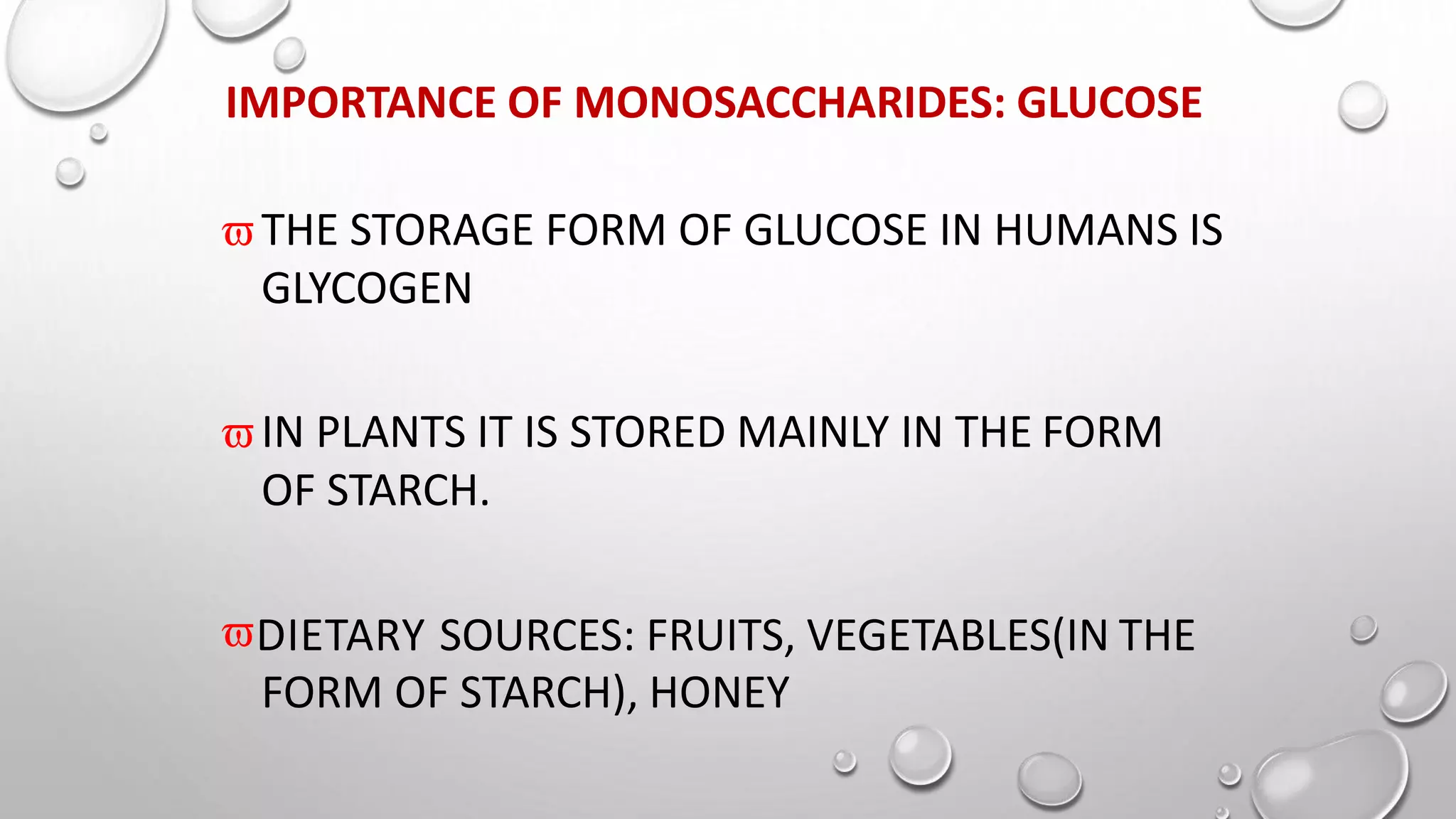 IMPORTANCE OF MONOSACCHARIDES: GLUCOSE
THE STORAGE FORM OF GLUCOSE IN HUMANS IS
GLYCOGEN
IN PLANTS IT IS STORED MAINLY IN THE FORM
OF STARCH.
DIETARY SOURCES: FRUITS, VEGETABLES(IN THE
FORM OF STARCH), HONEY
 