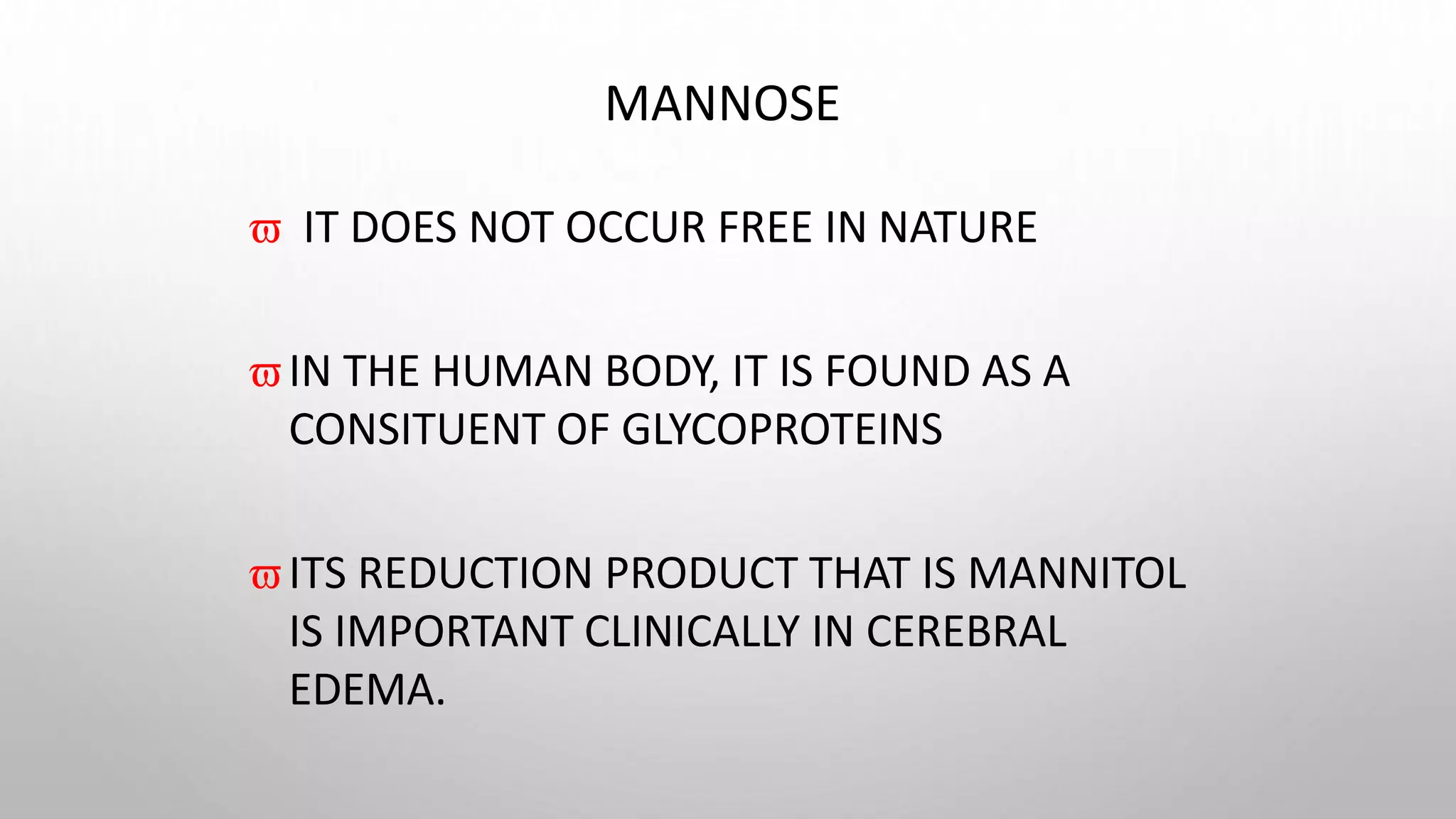 MANNOSE
 IT DOES NOT OCCUR FREE IN NATURE
IN THE HUMAN BODY, IT IS FOUND AS A
CONSITUENT OF GLYCOPROTEINS
ITS REDUCTION PRODUCT THAT IS MANNITOL
IS IMPORTANT CLINICALLY IN CEREBRAL
EDEMA.
 