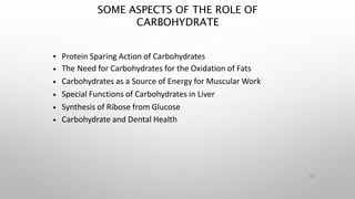 SOME ASPECTS OF THE ROLE OF
CARBOHYDRATE
42
•
•
•
•
•
•
Protein Sparing Action of Carbohydrates
The Need for Carbohydrates for the Oxidation of Fats
Carbohydrates as a Source of Energy for Muscular Work
Special Functions of Carbohydrates in Liver
Synthesis of Ribose from Glucose
Carbohydrate and Dental Health
 