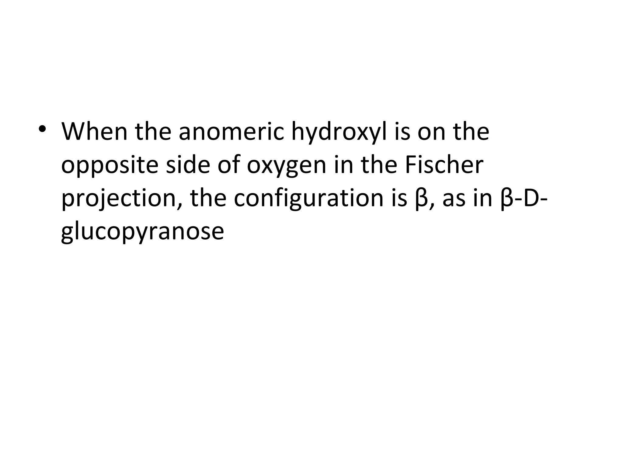• When the anomeric hydroxyl is on the
  opposite side of oxygen in the Fischer
  projection, the configuration is β, as in β-D-
  glucopyranose
 