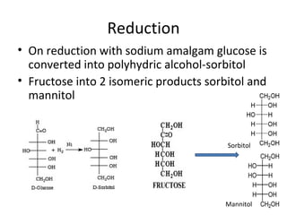 Reduction
• On reduction with sodium amalgam glucose is
  converted into polyhydric alcohol-sorbitol
• Fructose into 2 isomeric products sorbitol and
  mannitol


                                        Sorbitol




                                        Mannitol
 