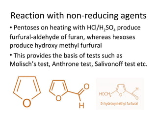 Reaction with non-reducing agents
• Pentoses on heating with HCl/H2SO4 produce
furfural-aldehyde of furan, whereas hexoses
produce hydroxy methyl furfural
• This provides the basis of tests such as
Molisch’s test, Anthrone test, Salivonoff test etc.
 