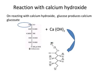 Reaction with calcium hydroxide
On reacting with calcium hydroxide, glucose produces calcium
glucosate

                           + Ca (OH)2
 