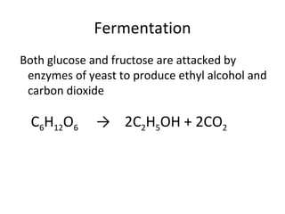 Fermentation
Both glucose and fructose are attacked by
 enzymes of yeast to produce ethyl alcohol and
 carbon dioxide

  C6H12O6     → 2C2H5OH + 2CO2
 