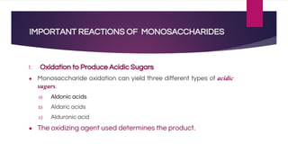 IMPORTANT REACTIONS OF MONOSACCHARIDES
1. Oxidation to Produce Acidic Sugars
● Monosaccharide oxidation can yield three different types of acidic
sugars.
a) Aldonic acids
b) Aldaric acids
c) Alduronic acid
● The oxidizing agent used determines the product.
 