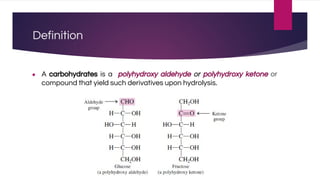 Definition
● A carbohydrates is a polyhydroxy aldehyde or polyhydroxy ketone or
compound that yield such derivatives upon hydrolysis.
 